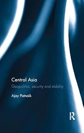 Ajay Patnaik: Central Asia: Geopolitics, Security and Stability